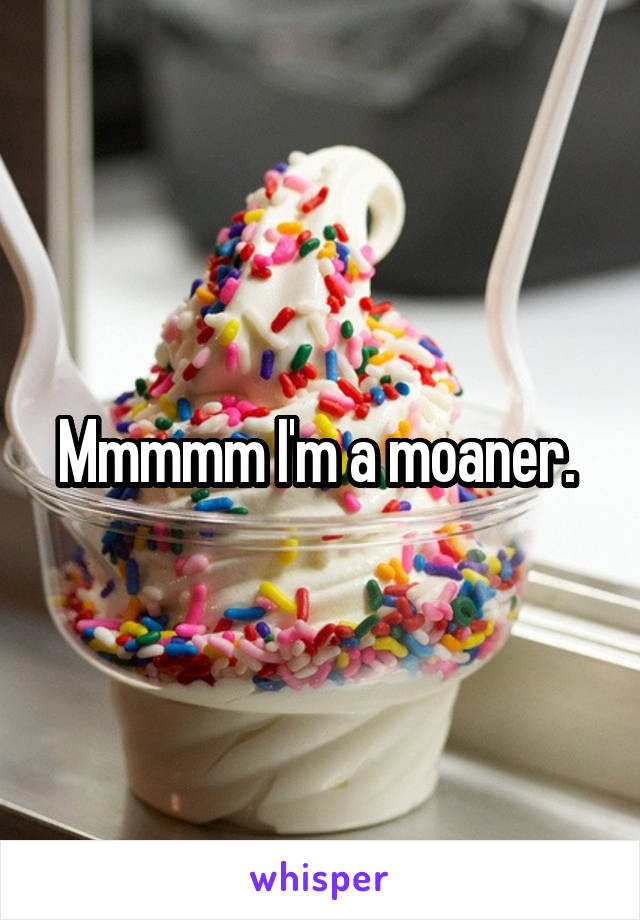 Mmmmm I'm a moaner. 