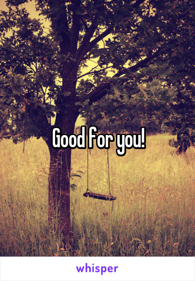 Good for you!