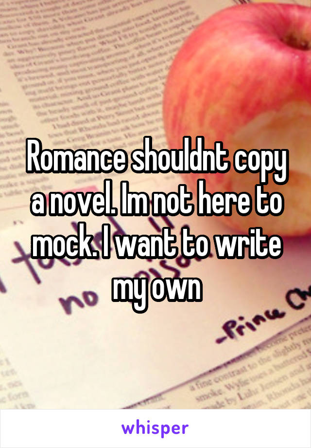 Romance shouldnt copy a novel. Im not here to mock. I want to write my own