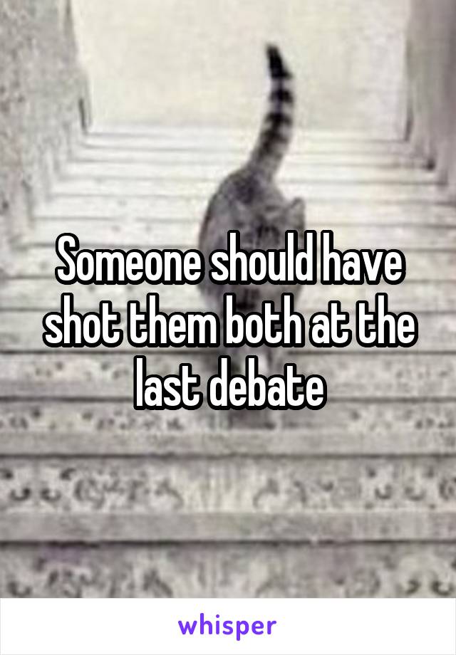 Someone should have shot them both at the last debate