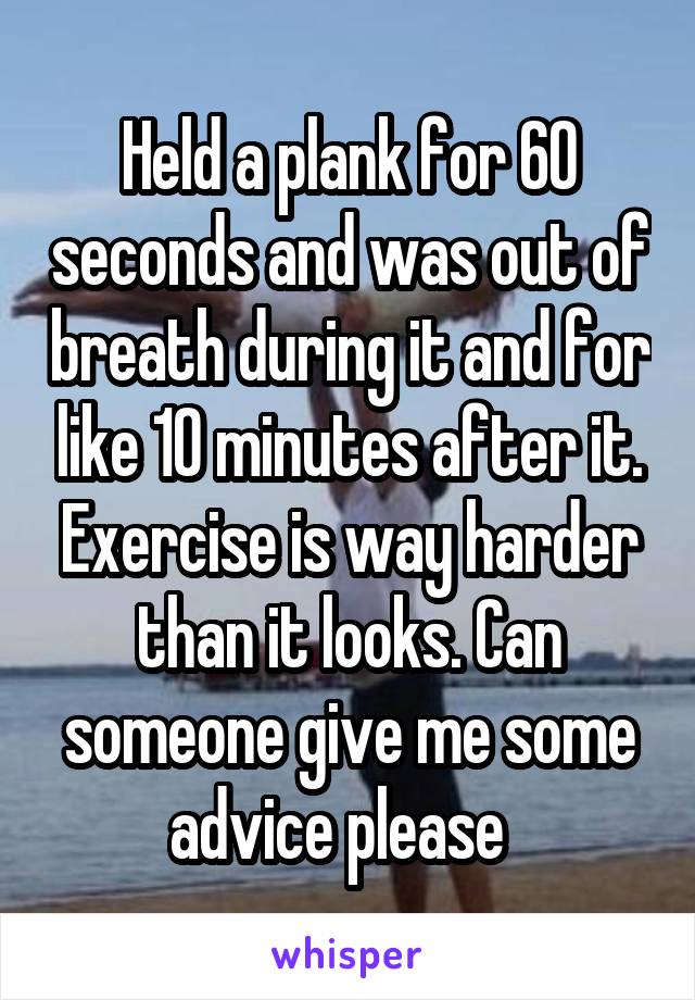 Held a plank for 60 seconds and was out of breath during it and for like 10 minutes after it. Exercise is way harder than it looks. Can someone give me some advice please  