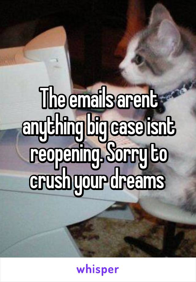 The emails arent anything big case isnt reopening. Sorry to crush your dreams 