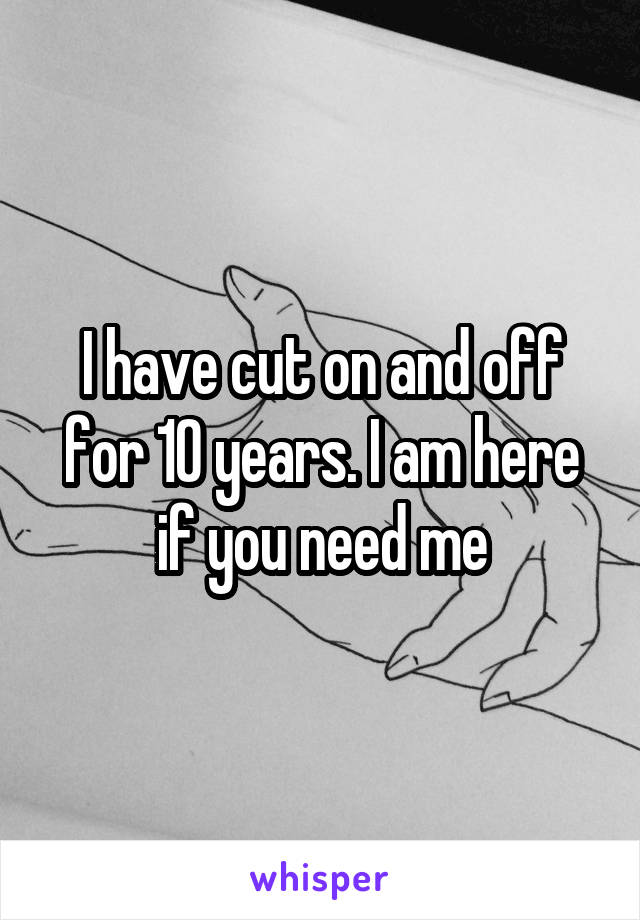 I have cut on and off for 10 years. I am here if you need me