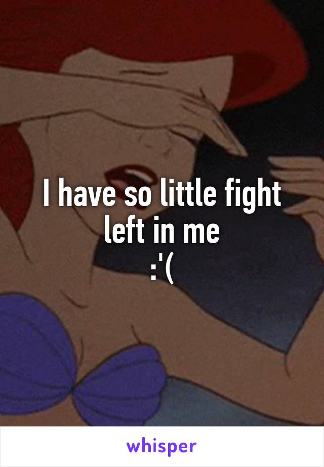 I have so little fight left in me
:'(