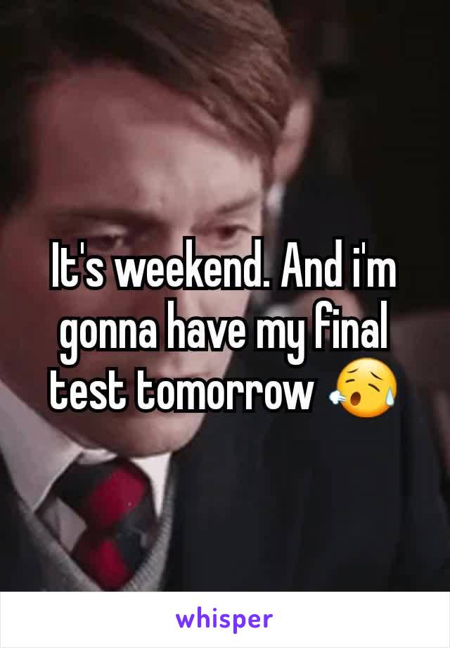 It's weekend. And i'm gonna have my final test tomorrow 😥