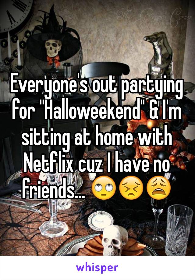 Everyone's out partying for "Halloweekend" & I'm sitting at home with Netflix cuz I have no friends... 🙄😣😩