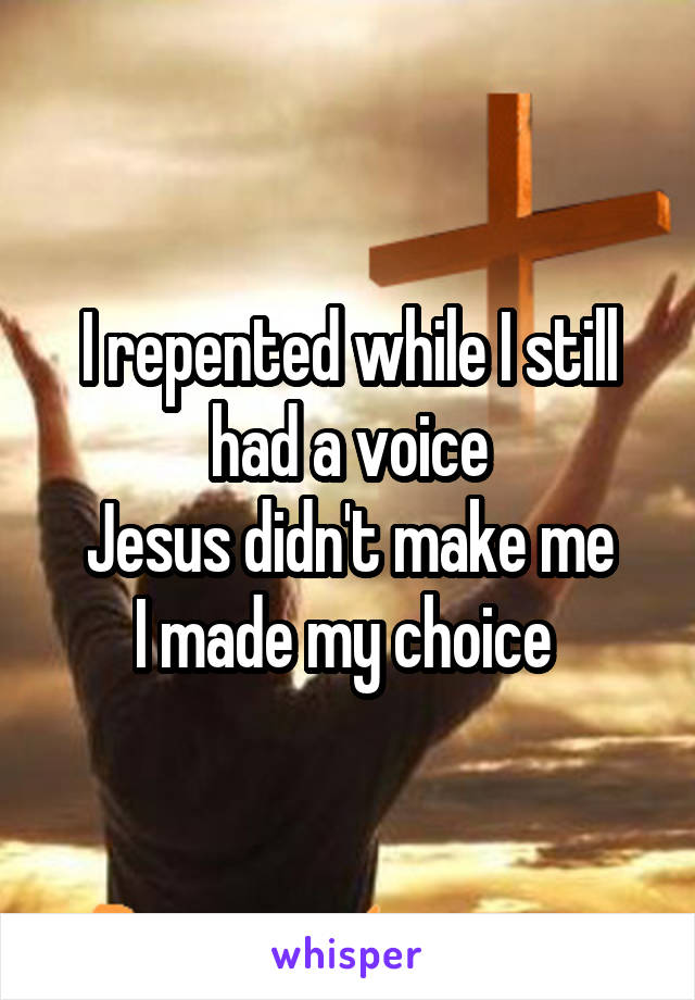 I repented while I still had a voice
Jesus didn't make me
I made my choice 