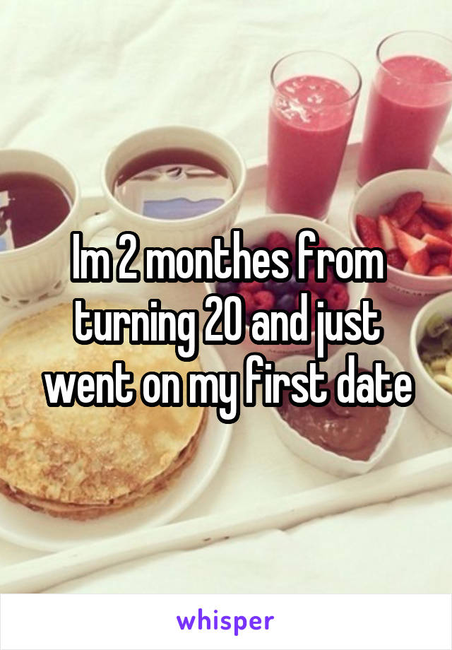 Im 2 monthes from turning 20 and just went on my first date