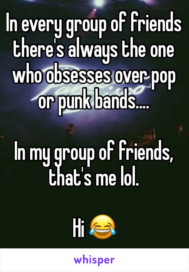 In every group of friends there's always the one who obsesses over pop or punk bands....

In my group of friends, that's me lol.

Hi 😂