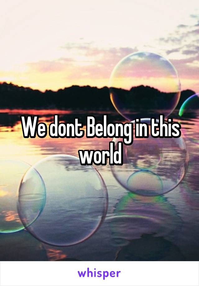 We dont Belong in this world