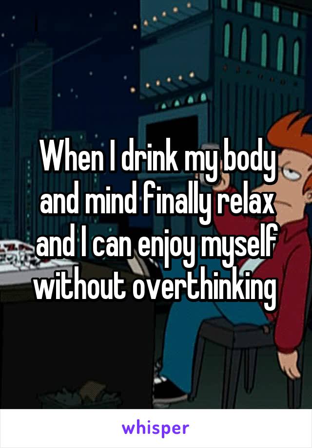 When I drink my body and mind finally relax and I can enjoy myself without overthinking 