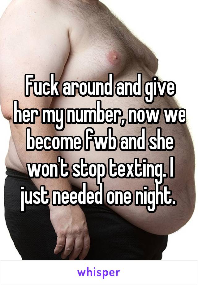 Fuck around and give her my number, now we become fwb and she won't stop texting. I just needed one night. 