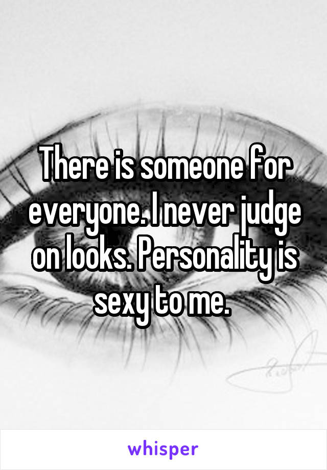 There is someone for everyone. I never judge on looks. Personality is sexy to me. 