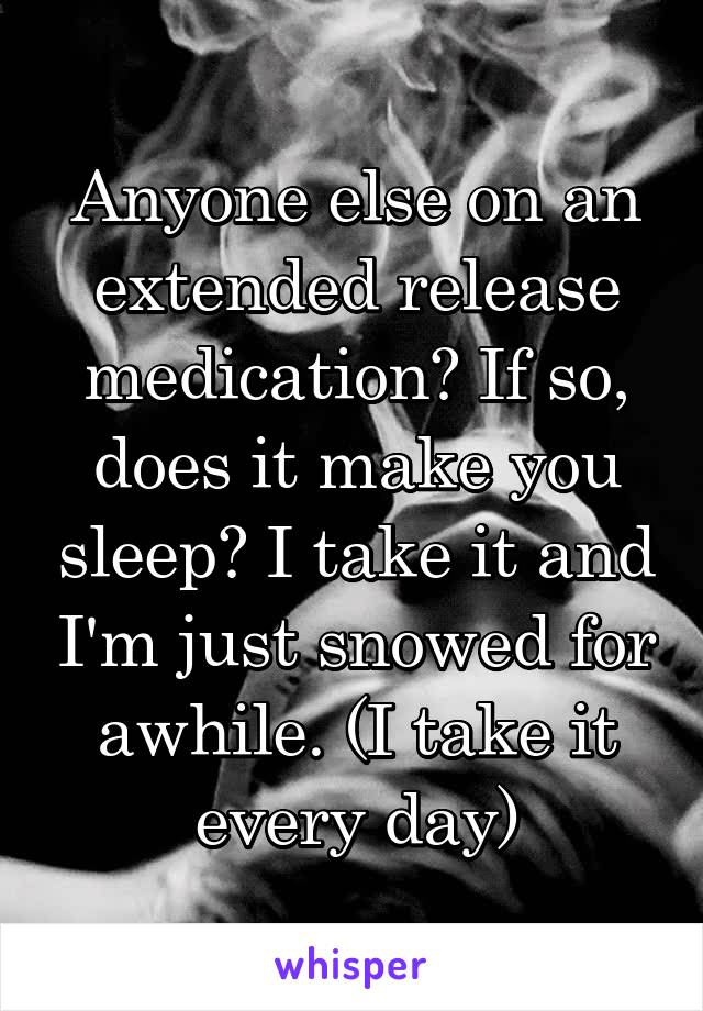 Anyone else on an extended release medication? If so, does it make you sleep? I take it and I'm just snowed for awhile. (I take it every day)