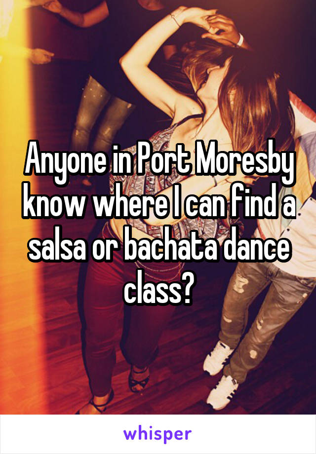 Anyone in Port Moresby know where I can find a salsa or bachata dance class?