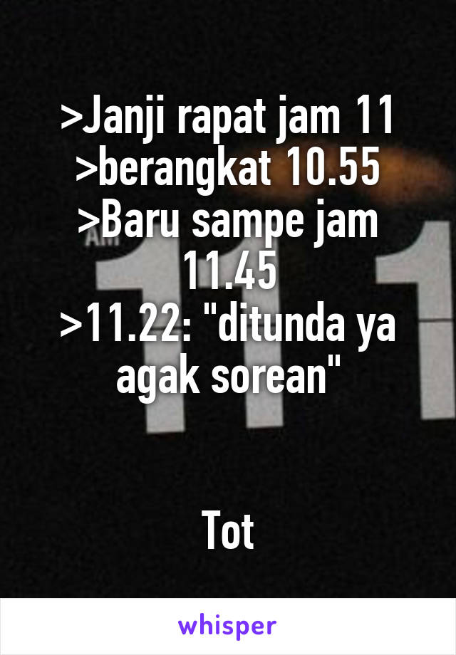 >Janji rapat jam 11
>berangkat 10.55
>Baru sampe jam 11.45
>11.22: "ditunda ya agak sorean"


Tot