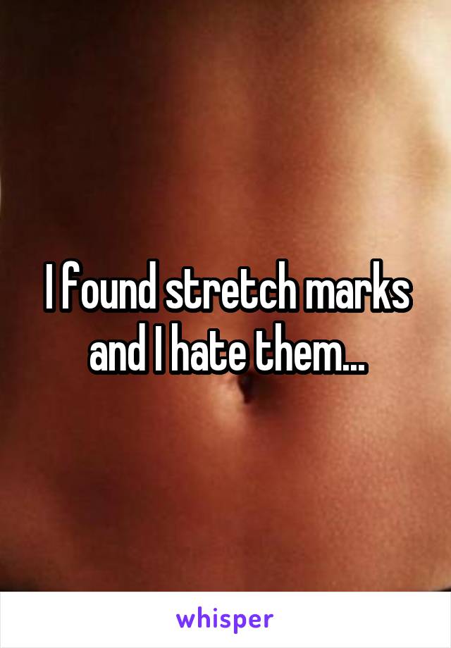 I found stretch marks and I hate them...