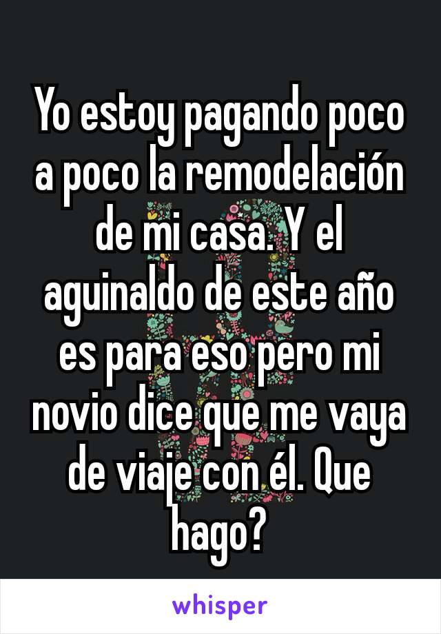 Yo estoy pagando poco a poco la remodelación de mi casa. Y el aguinaldo de este año es para eso pero mi novio dice que me vaya de viaje con él. Que hago?