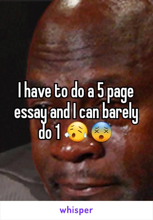 I have to do a 5 page essay and I can barely do 1 😥😵