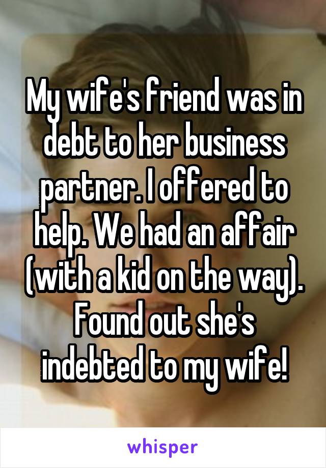 My wife's friend was in debt to her business partner. I offered to help. We had an affair (with a kid on the way). Found out she's indebted to my wife!