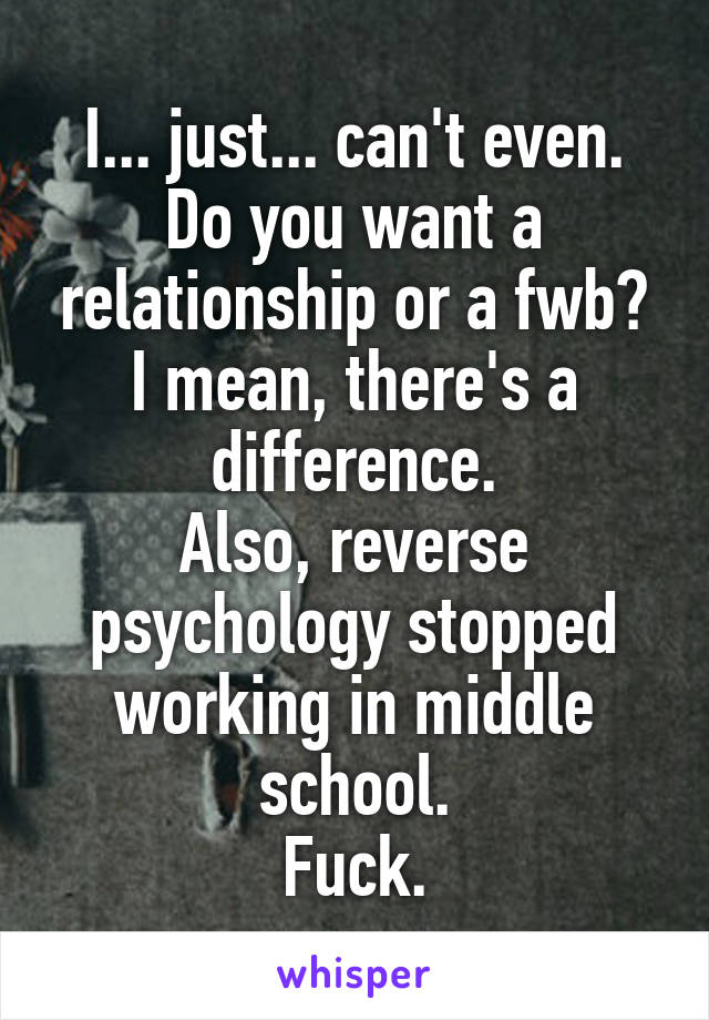 I... just... can't even.
Do you want a relationship or a fwb? I mean, there's a difference.
Also, reverse psychology stopped working in middle school.
Fuck.