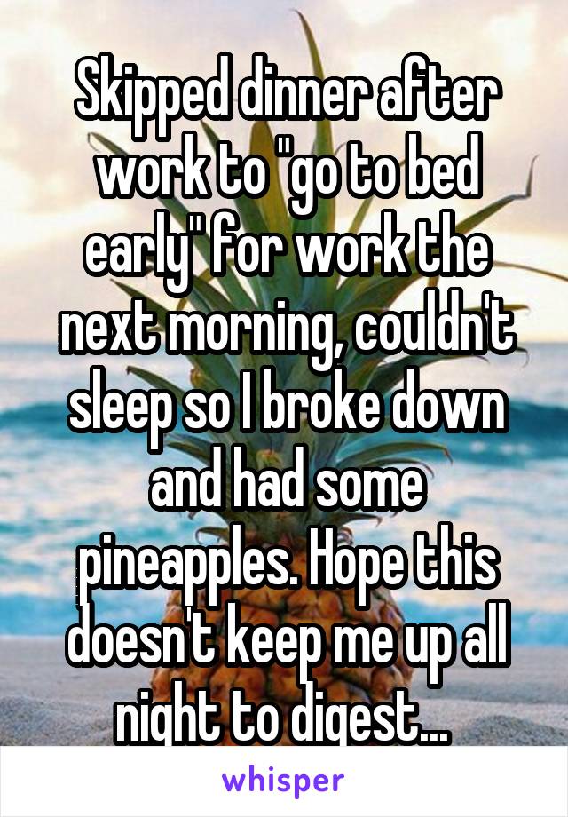 Skipped dinner after work to "go to bed early" for work the next morning, couldn't sleep so I broke down and had some pineapples. Hope this doesn't keep me up all night to digest... 