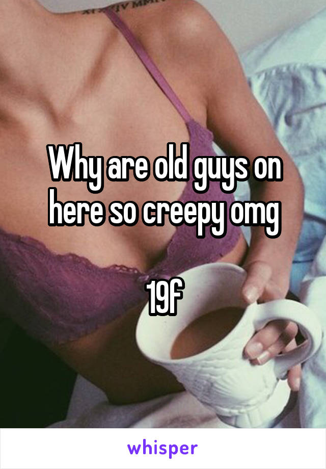 Why are old guys on here so creepy omg

19f