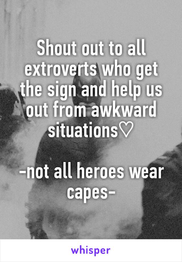 Shout out to all extroverts who get the sign and help us out from awkward situations♡

-not all heroes wear capes-
