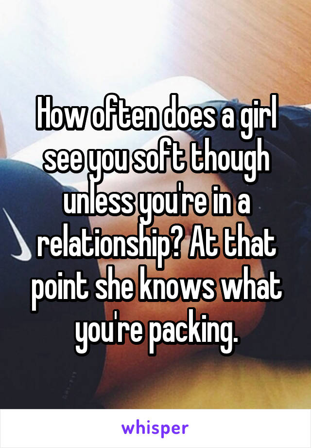 How often does a girl see you soft though unless you're in a relationship? At that point she knows what you're packing.
