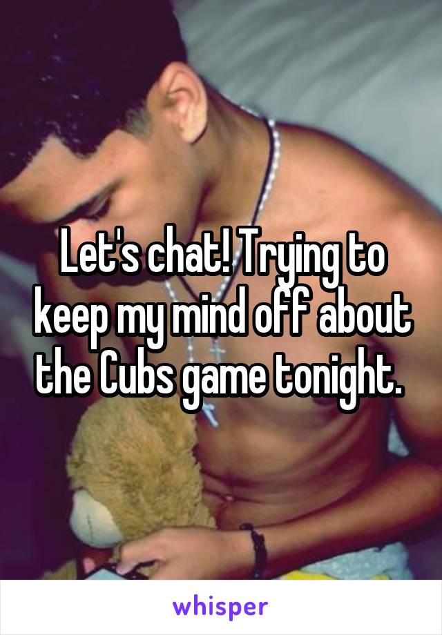 Let's chat! Trying to keep my mind off about the Cubs game tonight. 