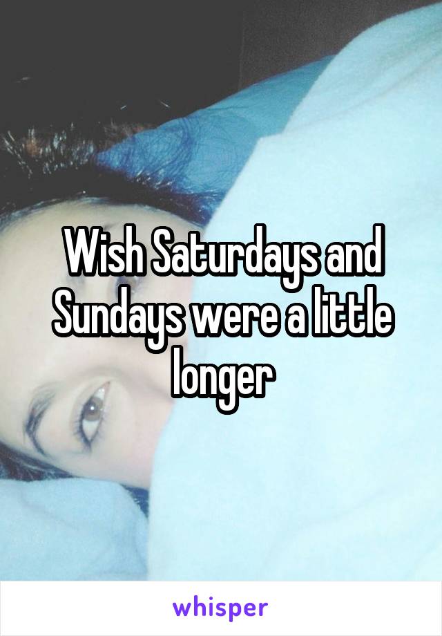 Wish Saturdays and Sundays were a little longer