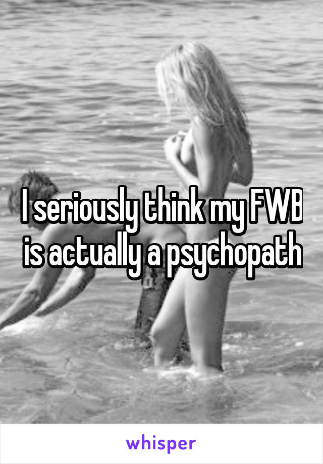 I seriously think my FWB is actually a psychopath