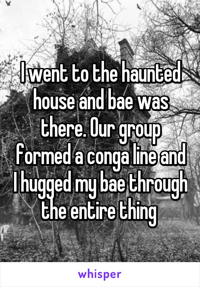 I went to the haunted house and bae was there. Our group formed a conga line and I hugged my bae through the entire thing 