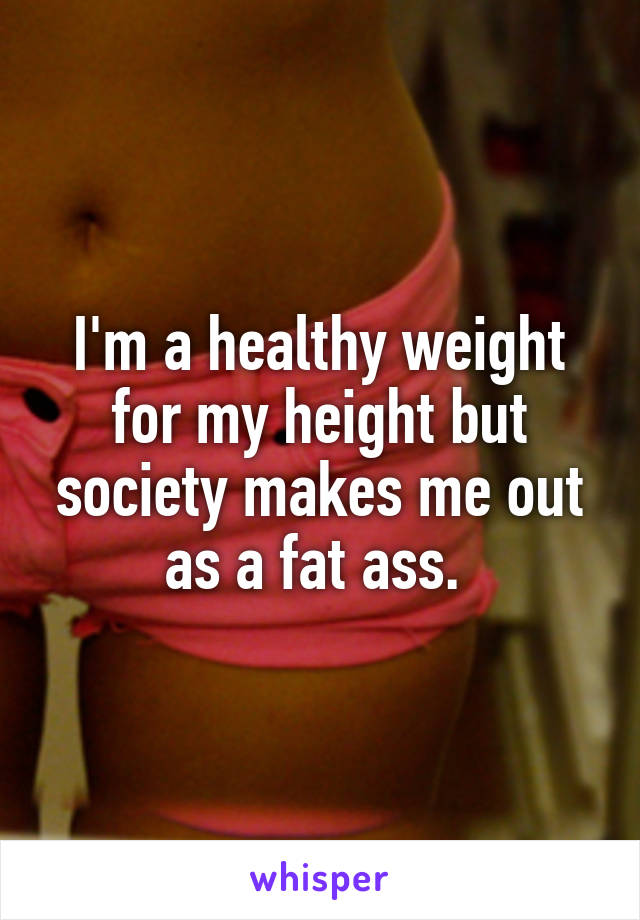 I'm a healthy weight for my height but society makes me out as a fat ass. 