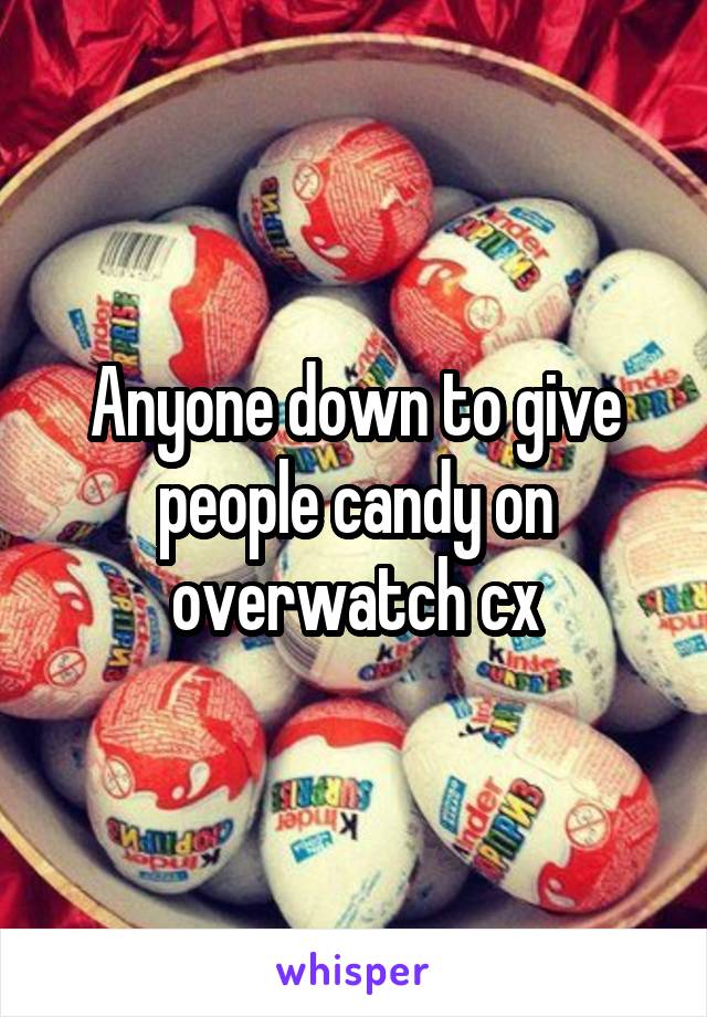 Anyone down to give people candy on overwatch cx