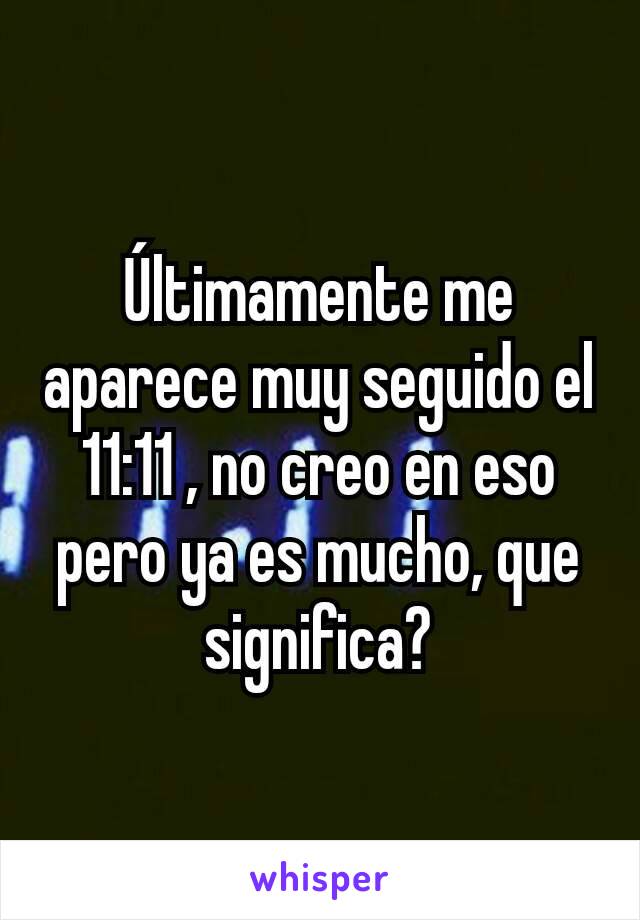 Últimamente me aparece muy seguido el 11:11 , no creo en eso pero ya es mucho, que significa?