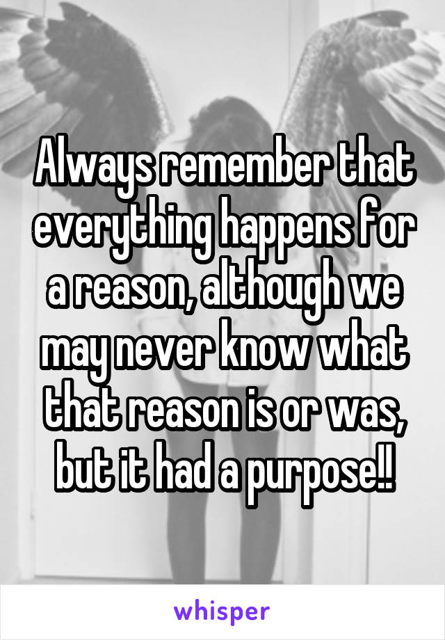 Always remember that everything happens for a reason, although we may never know what that reason is or was, but it had a purpose!!