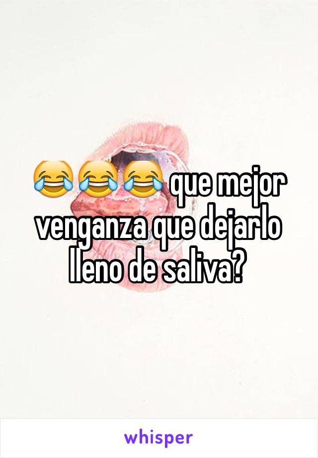 😂😂😂 que mejor venganza que dejarlo lleno de saliva?