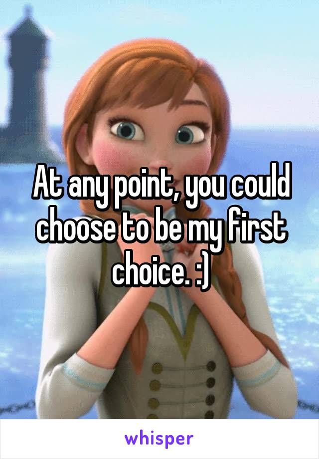 At any point, you could choose to be my first choice. :)