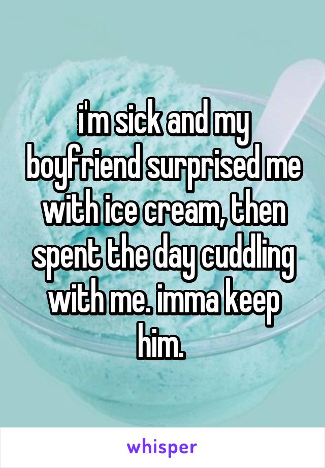 i'm sick and my boyfriend surprised me with ice cream, then spent the day cuddling with me. imma keep him. 