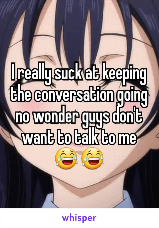 I really suck at keeping the conversation going no wonder guys don't want to talk to me 😂😂