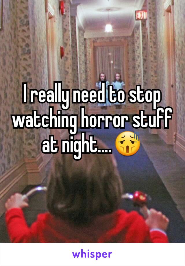 I really need to stop watching horror stuff at night....😫