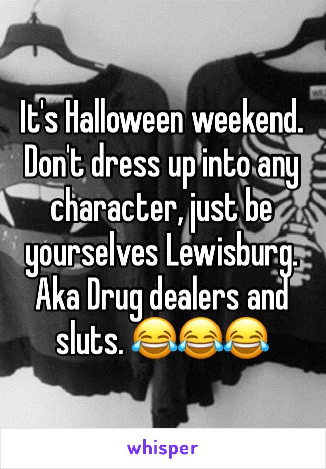 It's Halloween weekend. Don't dress up into any character, just be yourselves Lewisburg. Aka Drug dealers and sluts. 😂😂😂