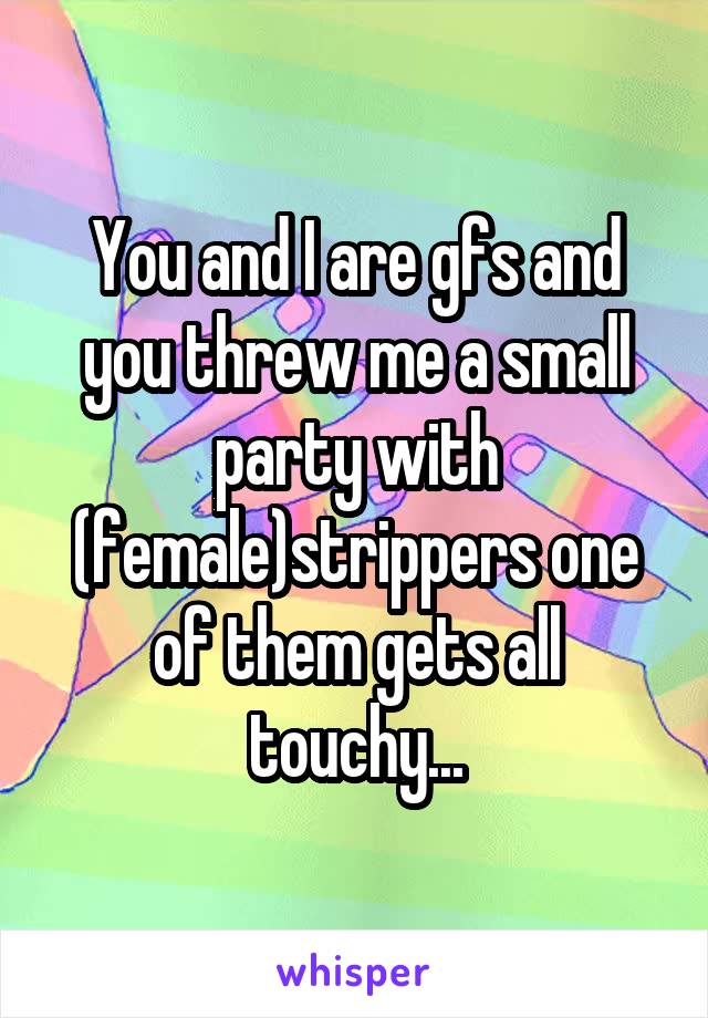 You and I are gfs and you threw me a small party with (female)strippers one of them gets all touchy...