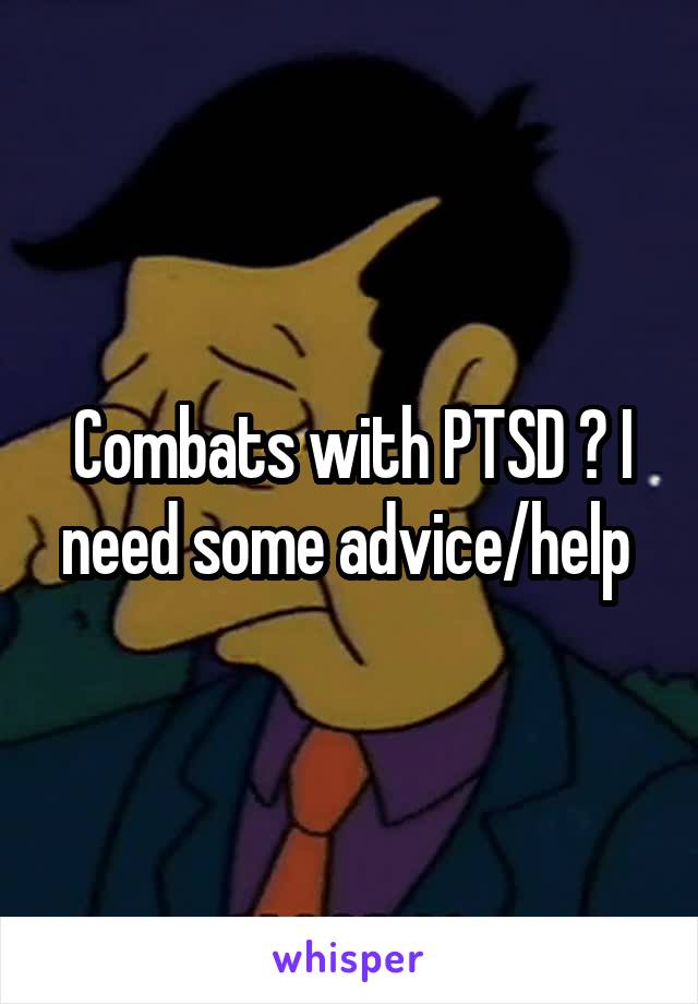 Combats with PTSD ? I need some advice/help 