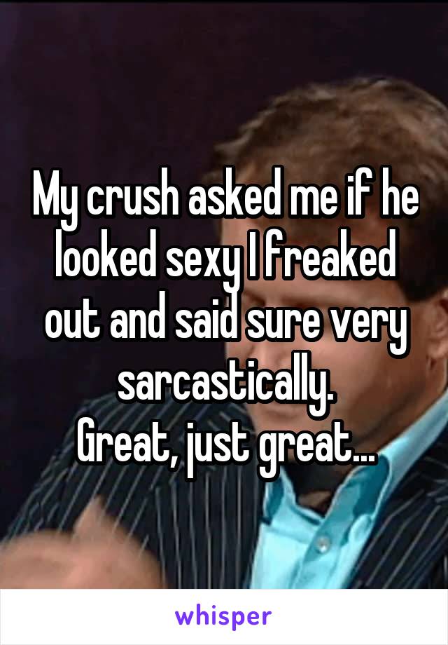 My crush asked me if he looked sexy I freaked out and said sure very sarcastically.
Great, just great...