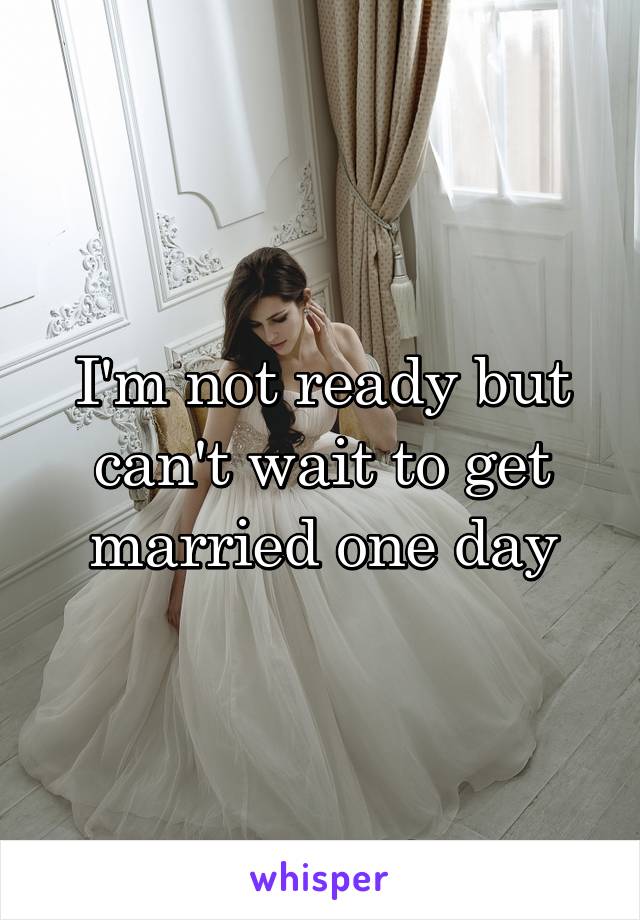 I'm not ready but can't wait to get married one day