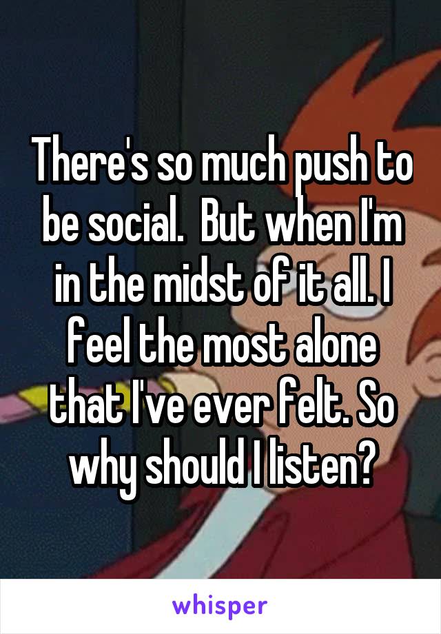 There's so much push to be social.  But when I'm in the midst of it all. I feel the most alone that I've ever felt. So why should I listen?