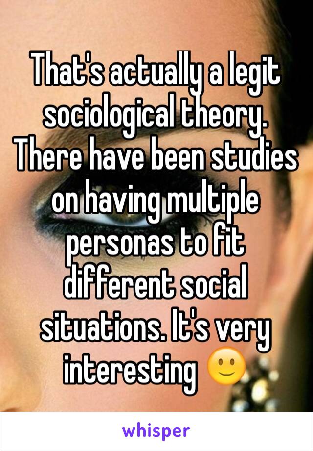 That's actually a legit sociological theory. There have been studies on having multiple personas to fit different social situations. It's very interesting 🙂