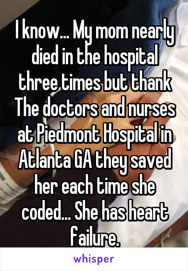 I know... My mom nearly died in the hospital three times but thank The doctors and nurses at Piedmont Hospital in Atlanta GA they saved her each time she coded... She has heart failure.